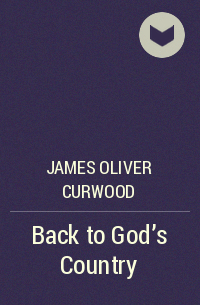 James Oliver Curwood - Back to God's Country