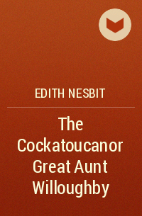 Edith Nesbit - The Cockatoucanor Great Aunt Willoughby