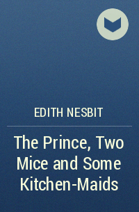 Edith Nesbit - The Prince, Two Mice and Some Kitchen-Maids