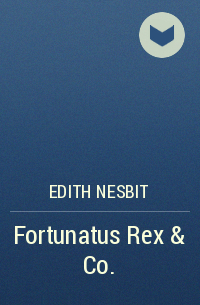 Edith Nesbit - Fortunatus Rex & Co.