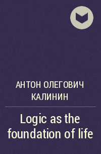 Антон Олегович Калинин - Logic as the foundation of life