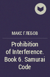 Макс Глебов - Prohibition of Interference. Book 6. Samurai Code