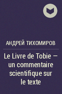 Андрей Тихомиров - Le Livre de Tobie – un commentaire scientifique sur le texte