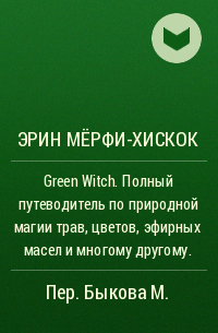 Эрин Мёрфи-Хискок - Green Witch. Полный путеводитель по природной магии трав, цветов, эфирных масел и многому другому.