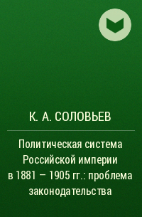 Кирилл Соловьев - Политическая система Российской империи в 1881 — 1905 гг.: проблема законодательства