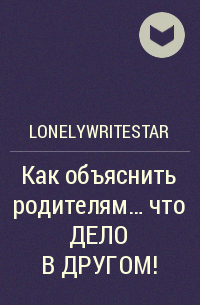 LonelyWriteStar - Как объяснить родителям… что ДЕЛО В ДРУГОМ!