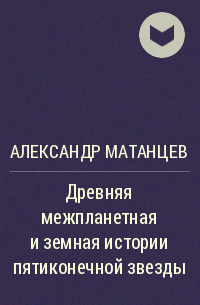 Александр Матанцев - Древняя межпланетная и земная истории пятиконечной звезды
