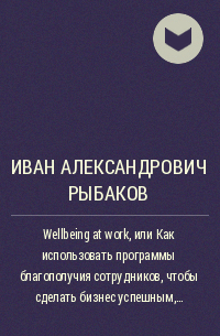 Иван Александрович Рыбаков - Wellbeing at work, или Как использовать программы благополучия сотрудников, чтобы сделать бизнес успешным, эффективным и устойчивым