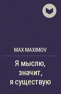 Макс Максимов - Я мыслю, значит, я существую