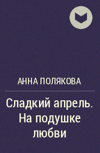 Анна Полякова - Сладкий апрель. На подушке любви