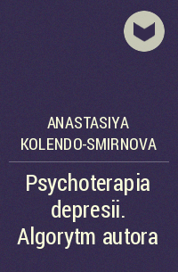 Anastasiya Kolendo-Smirnova - Psychoterapia depresii. Algorytm autora