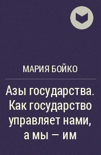 Мария Бойко - Азы государства. Как государство управляет нами, а мы – им