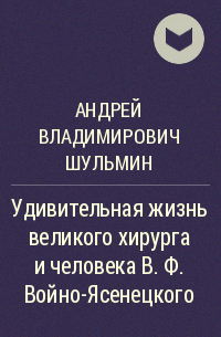 Андрей Владимирович Шульмин - Удивительная жизнь великого хирурга и человека В. Ф. Войно-Ясенецкого