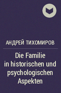 Андрей Тихомиров - Die Familie in historischen und psychologischen Aspekten