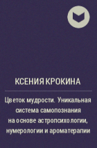 Ксения Крокина - Цветок мудрости. Уникальная система самопознания на основе астропсихологии, нумерологии и ароматерапии