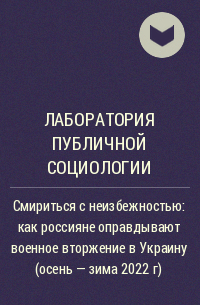 Лаборатория публичной социологии - Смириться с неизбежностью: как россияне оправдывают военное вторжение в Украину (осень - зима 2022 г)