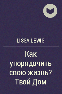 Lissa Lewis - Как упорядочить свою жизнь? Твой Дом