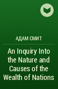 Адам Смит - An Inquiry Into the Nature and Causes of the Wealth of Nations
