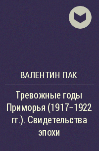 Валентин Пак - Тревожные годы Приморья (1917-1922 гг. ). Свидетельства эпохи
