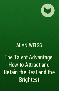 Alan Weiss - The Talent Advantage. How to Attract and Retain the Best and the Brightest