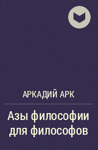 Аркадий Арк - Азы философии для философов