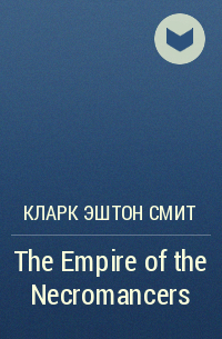 Кларк Эштон Смит - The Empire of the Necromancers