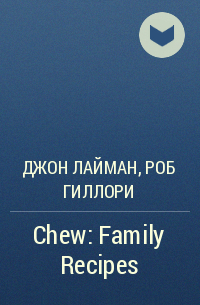 Джон Лайман, Роб Гиллори - Chew: Family Recipes