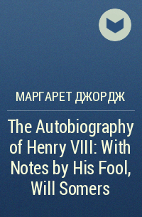 Маргарет Джордж - The Autobiography of Henry VIII: With Notes by His Fool, Will Somers