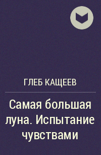 Глеб Кащеев - Самая большая луна. Испытание чувствами