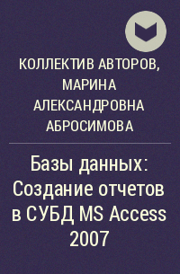 Коллектив авторов, Марина Александровна Абросимова - Базы данных: Создание отчетов в СУБД MS Access 2007