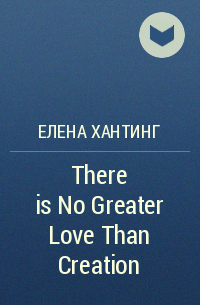 Елена Хантинг - There is No Greater Love Than Creation