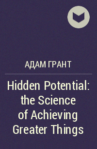 Адам Грант - Hidden Potential: the Science of Achieving Greater Things