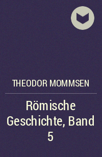 Теодор Моммзен - Römische Geschichte, Band 5