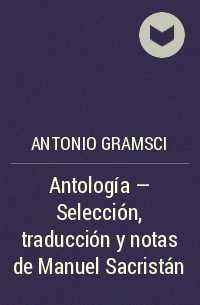 Антонио Грамши - Antología - Selección, traducción y notas de Manuel Sacristán