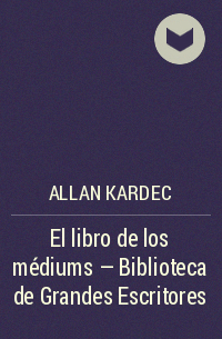 Аллан Кардек - El libro de los médiums - Biblioteca de Grandes Escritores