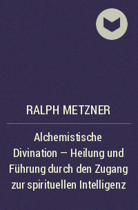 Ральф Мецнер - Alchemistische Divination - Heilung und Führung durch den Zugang zur spirituellen Intelligenz