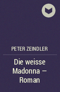Петер Зайндлер - Die weisse Madonna - Roman