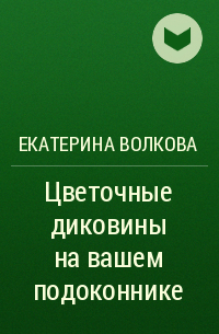 Екатерина Волкова - Цветочные диковины на вашем подоконнике