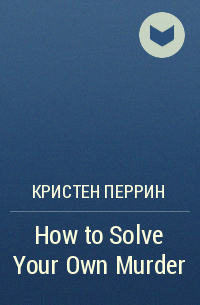 Кристен Перрин - How to Solve Your Own Murder