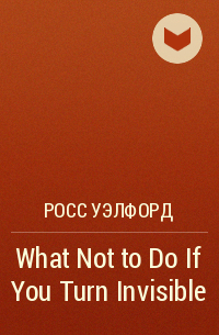 Росс Уэлфорд - What Not to Do If You Turn Invisible