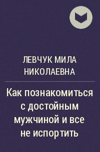 Мила (Людмила) Левчук - Как познакомиться с достойным мужчиной и все не испортить