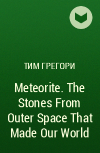Тим Грегори - Meteorite. The Stones From Outer Space That Made Our World