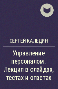 Сергей Каледин - Управление персоналом. Лекция в слайдах, тестах и ответах