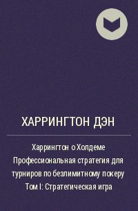 Дэн Харрингтон - Харрингтон о Холдеме Профессиональная стратегия для турниров по безлимитному покеру Том I: Стратегическая игра