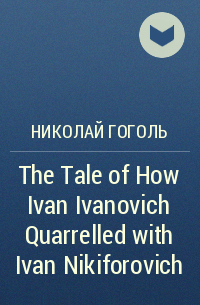 Николай Гоголь - The Tale of How Ivan Ivanovich Quarrelled with Ivan Nikiforovich