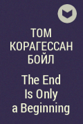 Том Корагессан Бойл - The End Is Only a Beginning