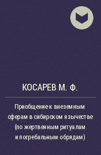 Михаил Косарев - Приобщение к внеземным сферам в сибирском язычестве (по жертвенным ритуалам и погребальным обрядам)