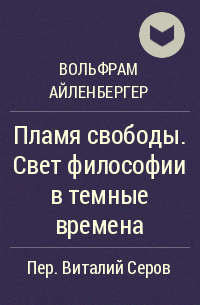 Вольфрам Айленбергер - Пламя свободы. Свет философии в темные времена