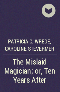 Patricia C. Wrede, Caroline Stevermer - The Mislaid Magician; or, Ten Years After