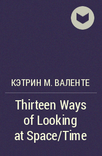 Кэтрин М. Валенте - Thirteen Ways of Looking at Space/Time